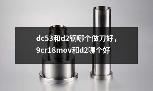 dc53和d2鋼哪個做刀好，9cr18mov和d2哪個好