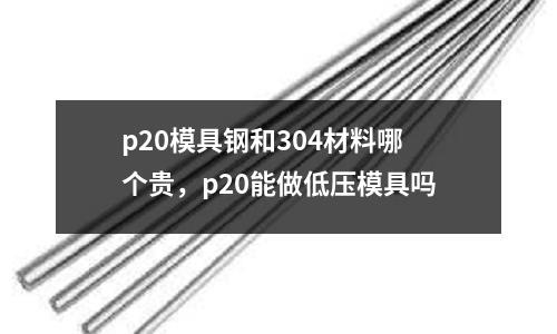 p20模具鋼和304材料哪個(gè)貴，p20能做低壓模具嗎