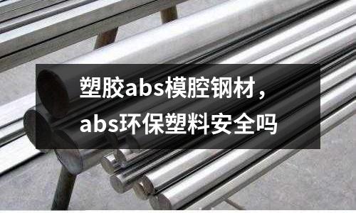 塑膠abs模腔鋼材，abs環保塑料安全嗎