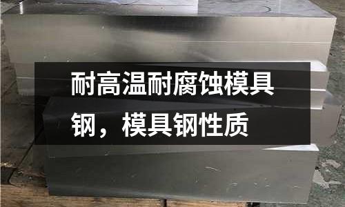 耐高溫耐腐蝕模具鋼，模具鋼性質(zhì)