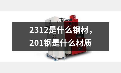 2312是什么鋼材，201鋼是什么材質(zhì)