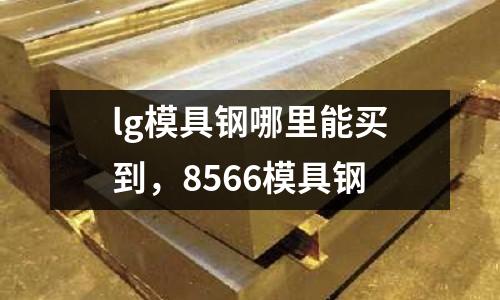 lg模具鋼哪里能買到，8566模具鋼