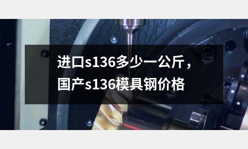 進(jìn)口s136多少一公斤，國(guó)產(chǎn)s136模具鋼價(jià)格