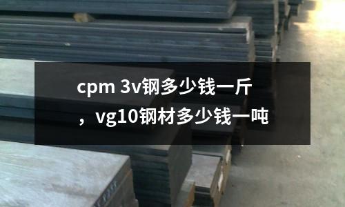 cpm 3v鋼多少錢一斤，vg10鋼材多少錢一噸