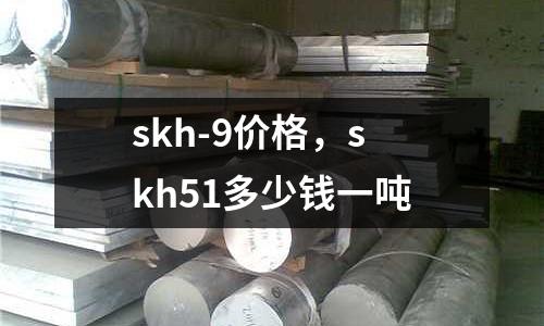 skh-9價(jià)格，skh51多少錢一噸