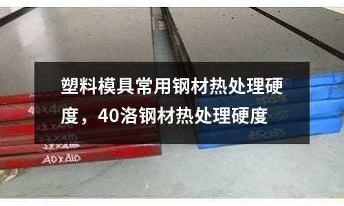 塑料模具常用鋼材熱處理硬度，40洛鋼材熱處理硬度