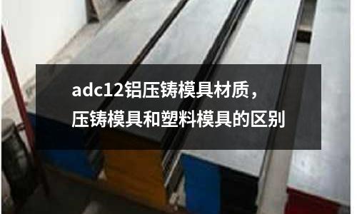 adc12鋁壓鑄模具材質，壓鑄模具和塑料模具的區別