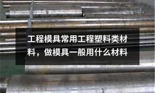 工程模具常用工程塑料類(lèi)材料，做模具一般用什么材料