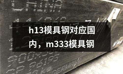 h13模具鋼對(duì)應(yīng)國(guó)內(nèi)，m333模具鋼