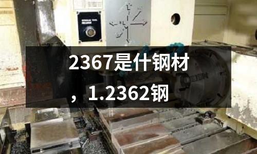 2367是什鋼材，1.2362鋼