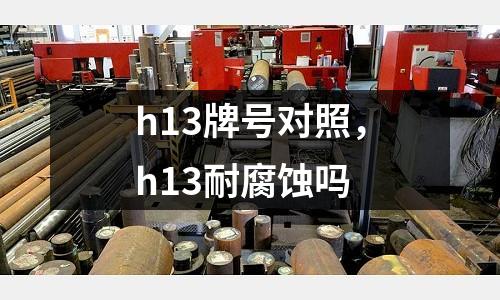 h13牌號(hào)對(duì)照，h13耐腐蝕嗎