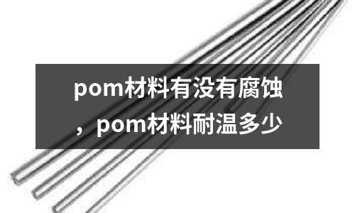 pom材料有沒有腐蝕，pom材料耐溫多少