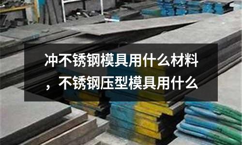 沖不銹鋼模具用什么材料，不銹鋼壓型模具用什么