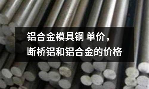 鋁合金模具鋼 單價，斷橋鋁和鋁合金的價格