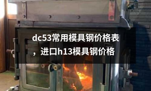 dc53常用模具鋼價格表，進口h13模具鋼價格