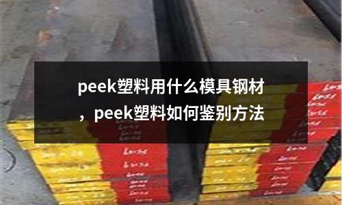 peek塑料用什么模具鋼材，peek塑料如何鑒別方法