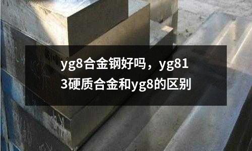 yg8合金鋼好嗎，yg813硬質(zhì)合金和yg8的區(qū)別