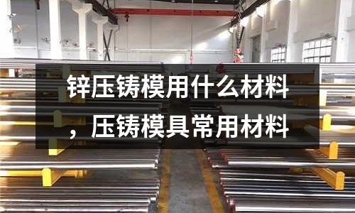 鋅壓鑄模用什么材料，壓鑄模具常用材料