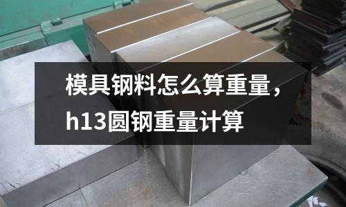 模具鋼料怎么算重量，h13圓鋼重量計算