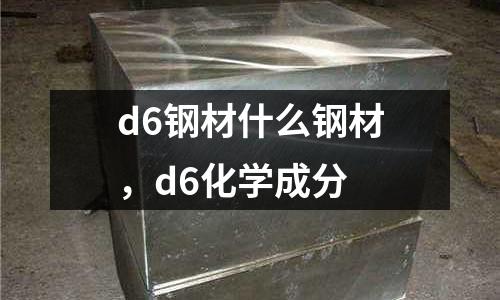 d6鋼材什么鋼材，d6化學(xué)成分