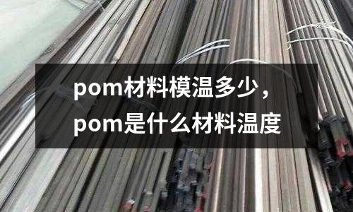 pom材料模溫多少，pom是什么材料溫度