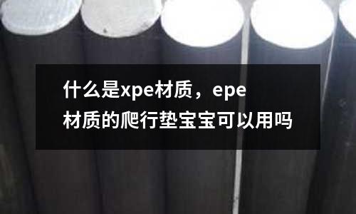 什么是xpe材質(zhì)，epe材質(zhì)的爬行墊寶寶可以用嗎