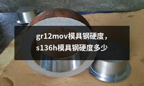 gr12mov模具鋼硬度，s136h模具鋼硬度多少