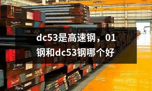 dc53是高速鋼，01鋼和dc53鋼哪個好