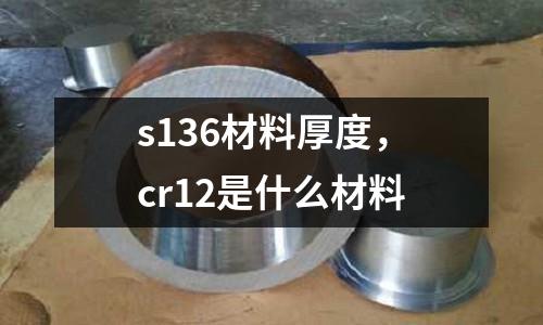 s136材料厚度，cr12是什么材料