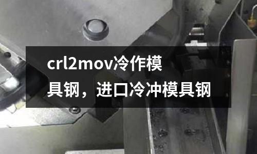 crl2mov冷作模具鋼，進(jìn)口冷沖模具鋼