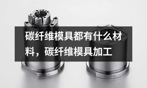 碳纖維模具都有什么材料，碳纖維模具加工