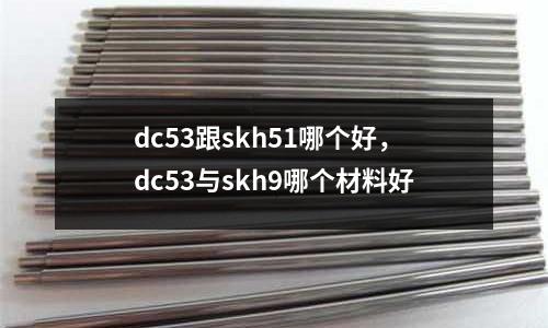 dc53跟skh51哪個(gè)好，dc53與skh9哪個(gè)材料好