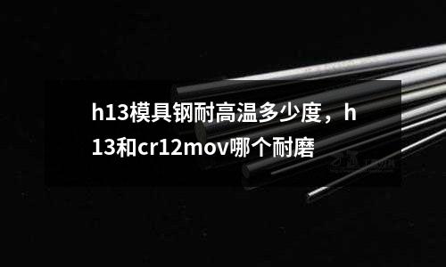 h13模具鋼耐高溫多少度，h13和cr12mov哪個耐磨