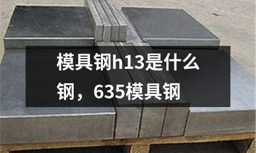 模具鋼h13是什么鋼，635模具鋼