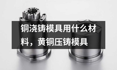 銅澆鑄模具用什么材料，黃銅壓鑄模具