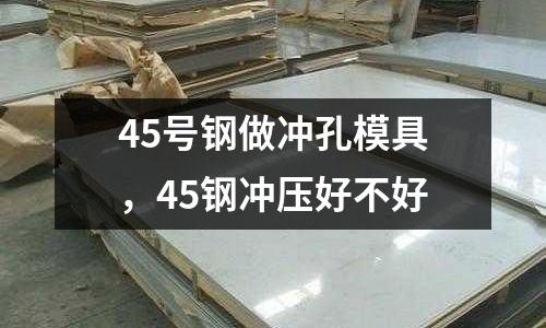 45號鋼做沖孔模具，45鋼沖壓好不好