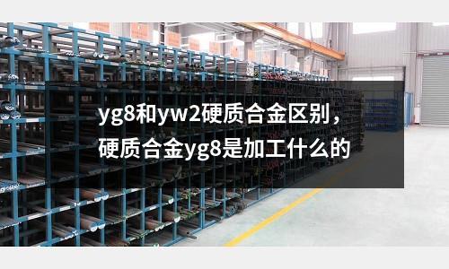 yg8和yw2硬質(zhì)合金區(qū)別，硬質(zhì)合金yg8是加工什么的