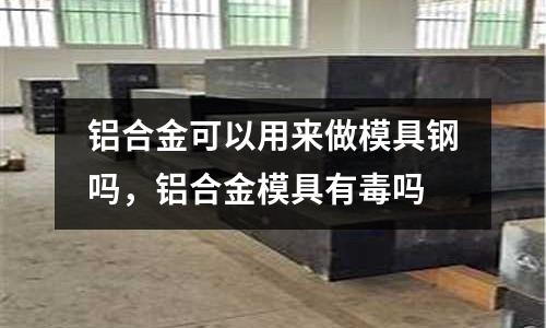 鋁合金可以用來(lái)做模具鋼嗎，鋁合金模具有毒嗎