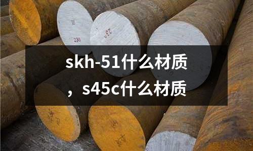 skh-51什么材質(zhì)，s45c什么材質(zhì)