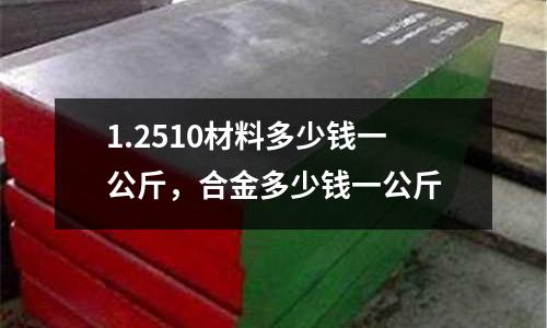 1.2510材料多少錢一公斤，合金多少錢一公斤