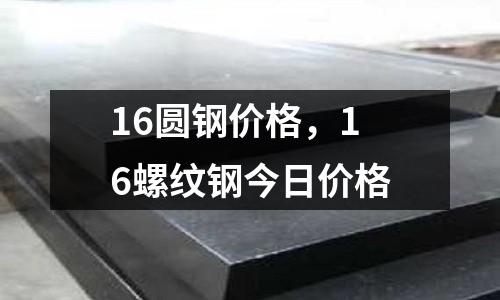 16圓鋼價格，16螺紋鋼今日價格