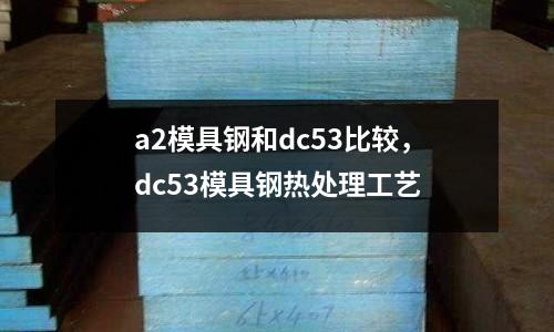 a2模具鋼和dc53比較，dc53模具鋼熱處理工藝