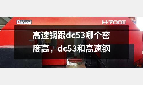 高速鋼跟dc53哪個密度高，dc53和高速鋼