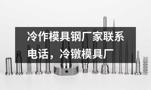 冷作模具鋼廠家聯(lián)系電話，冷鐓模具廠