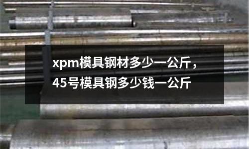 xpm模具鋼材多少一公斤，45號(hào)模具鋼多少錢(qián)一公斤