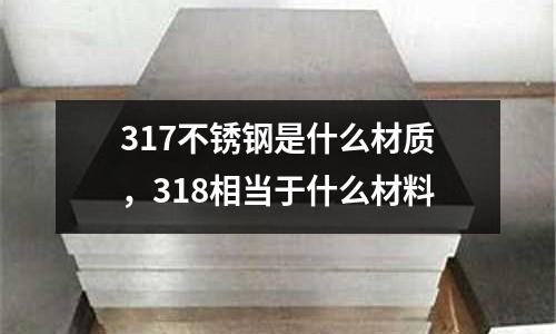 317不銹鋼是什么材質(zhì)，318相當(dāng)于什么材料