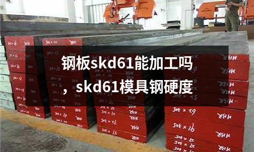 鋼板skd61能加工嗎，skd61模具鋼硬度