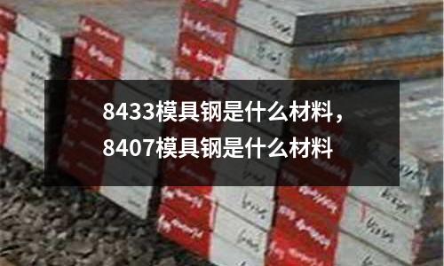 8433模具鋼是什么材料，8407模具鋼是什么材料