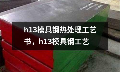 h13模具鋼熱處理工藝書(shū)，h13模具鋼工藝