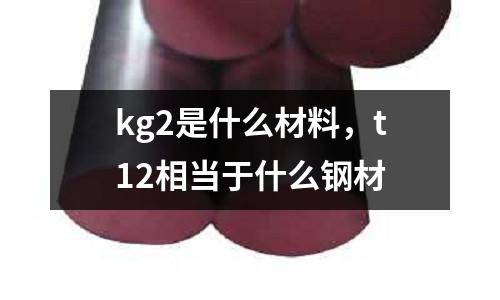 kg2是什么材料，t12相當(dāng)于什么鋼材